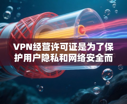 VPN经营许可证是为了保护用户隐私和网络安全而制定的法律文件。以下是关于VPN经营许可证的详细信息
