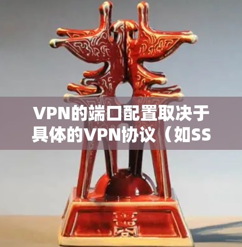 VPN的端口配置取决于具体的VPN协议（如SSH、DTLS、SNI等）以及使用的网络设备。以下是常见的VPN端口配置