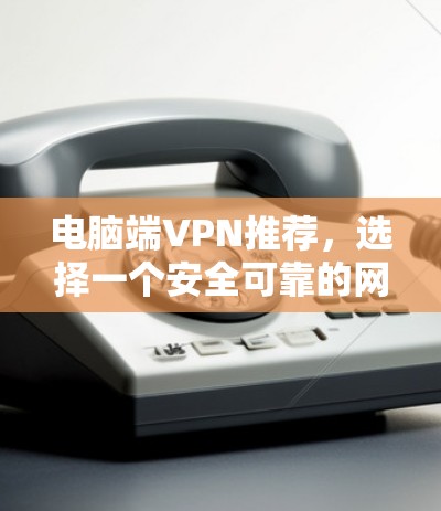 电脑端VPN推荐，选择一个安全可靠的网络服务