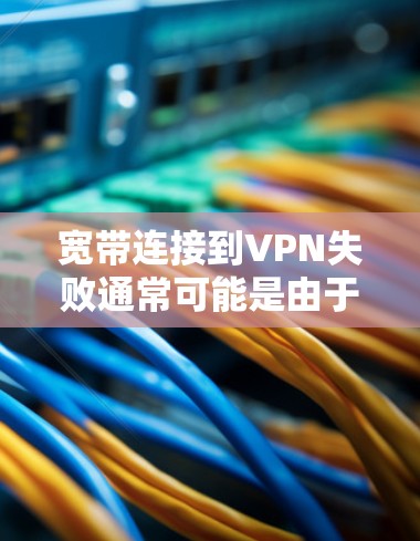 宽带连接到VPN失败通常可能是由于以下原因导致的