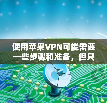 使用苹果VPN可能需要一些步骤和准备，但只要做好了准备，应该可以顺利使用。以下是一步步的指南