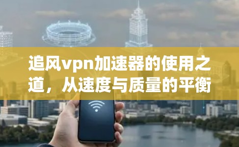 追风vpn加速器的使用之道，从速度与质量的平衡谈起