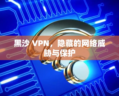 黑沙 VPN，隐藏的网络威胁与保护