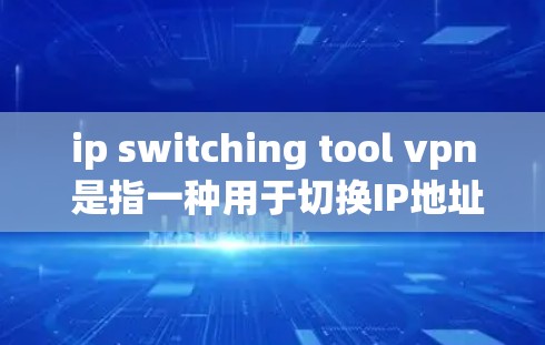 ip switching tool vpn 是指一种用于切换IP地址并集成到网络管理工具中的工具，同时结合VPN功能。以下是一些常见的IP switching tool vpn推荐