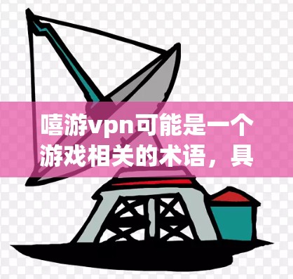 嘻游vpn可能是一个游戏相关的术语，具体含义取决于上下文。以下是几种可能的解释和使用方法