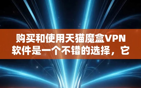 购买和使用天猫魔盒VPN软件是一个不错的选择，它可以帮助您更好地保护您的隐私和网络安全。以下是关于购买和使用的详细信息