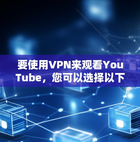 要使用VPN来观看YouTube，您可以选择以下几种可靠的VPN服务