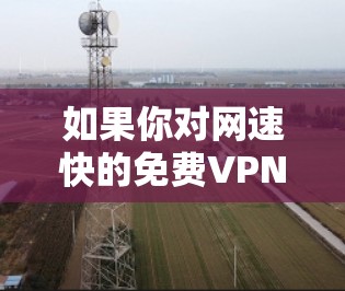 如果你对网速快的免费VPN感兴趣，以下是一些推荐的选择，它们在不同方面提供了不同的体验