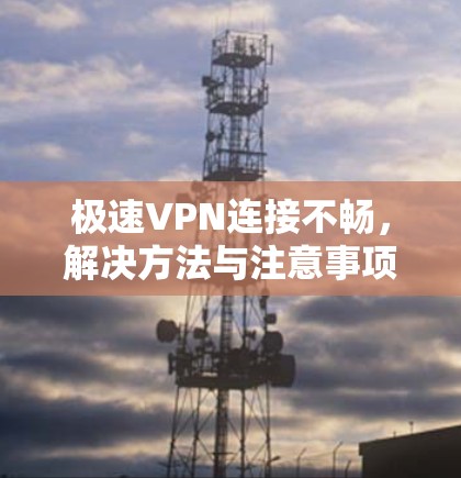极速VPN连接不畅，解决方法与注意事项