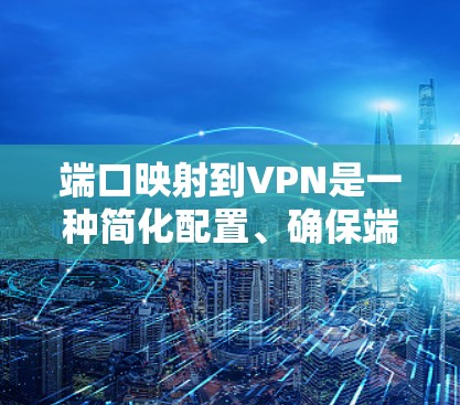 端口映射到VPN是一种简化配置、确保端口安全的策略，通过将物理端口映射到VPN的安全端口，减少重复工作，提升效率。以下是端口映射到VPN的详细步骤和机制