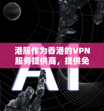 港服作为香港的VPN服务提供商，提供免费VPN代理服务，通常是为了满足用户快速访问内容的需求。然而，这类服务可能存在以下问题