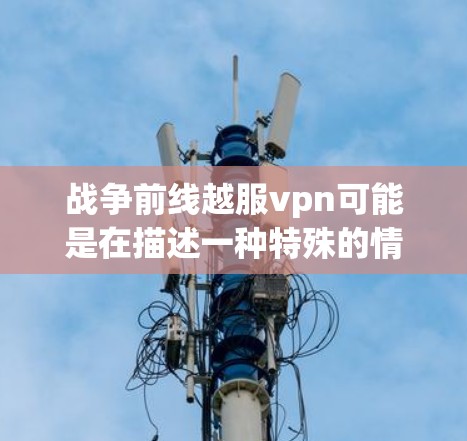 战争前线越服vpn可能是在描述一种特殊的情景，其中越服和vpn是两个术语的结合。需要明确这两个术语的具体含义，才能准确理解其描述的意思