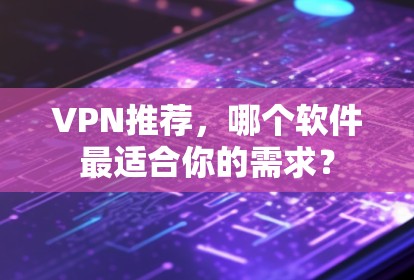 VPN推荐，哪个软件最适合你的需求？