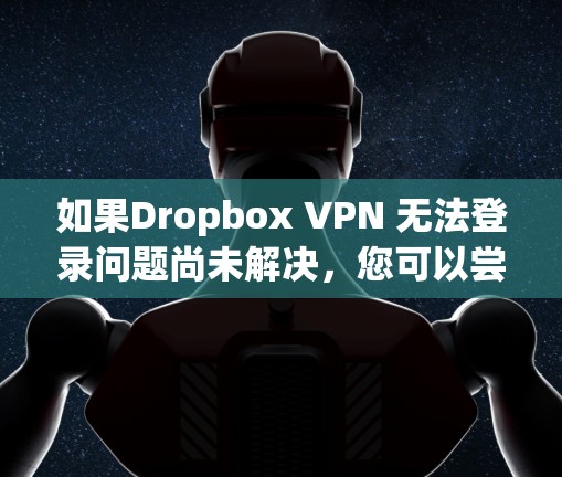 如果Dropbox VPN 无法登录问题尚未解决，您可以尝试以下步骤来解决