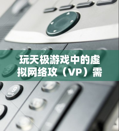 玩天极游戏中的虚拟网络攻（VP）需要遵循以下步骤，确保顺利完成任务和游戏内容