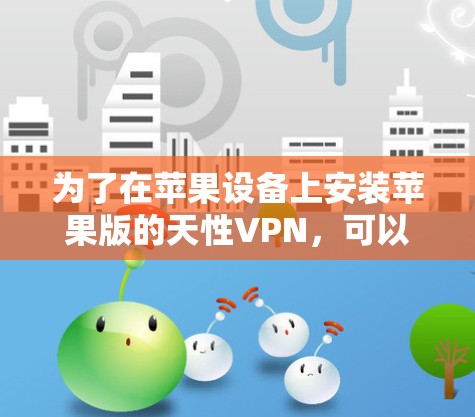 为了在苹果设备上安装苹果版的天性VPN，可以按照以下步骤进行操作