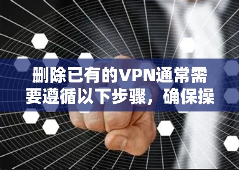删除已有的VPN通常需要遵循以下步骤，确保操作顺利且不留下痕迹