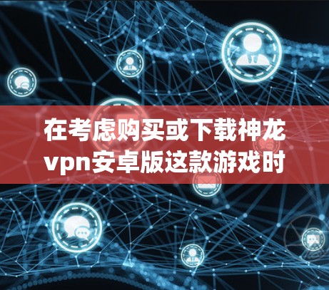 在考虑购买或下载神龙vpn安卓版这款游戏时，以下是一个系统化的评估和建议