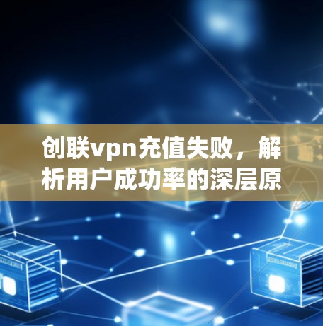 创联vpn充值失败，解析用户成功率的深层原因