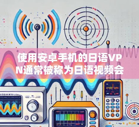 使用安卓手机的日语VPN通常被称为日语视频会议或日语文件同步应用，这些工具可以帮助您在日语环境中进行视频会议、文件同步或语言学习等。以下是关于安卓手机日语VPN的常见应用和使用方法