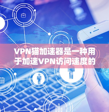 VPN猫加速器是一种用于加速VPN访问速度的软件工具。它通常结合了加密技术和网络解决方案，帮助用户更快地连接到互联网。以下是关于VPN猫加速器的一些关键信息