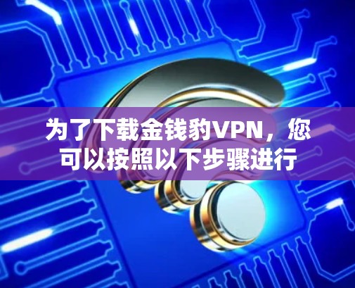 为了下载金钱豹VPN，您可以按照以下步骤进行