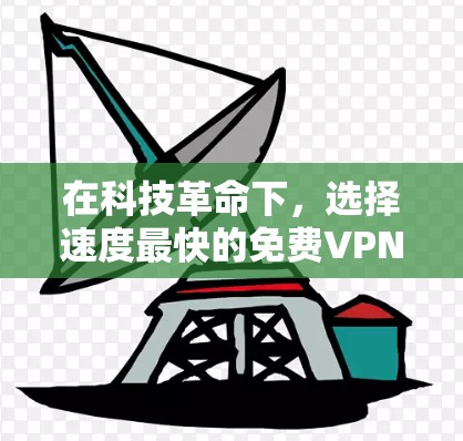 在科技革命下，选择速度最快的免费VPN，构建高效便捷的数字化连接