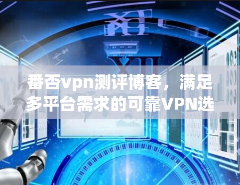 番否vpn测评博客，满足多平台需求的可靠VPN选择