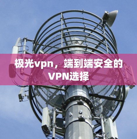 极光vpn，端到端安全的VPN选择