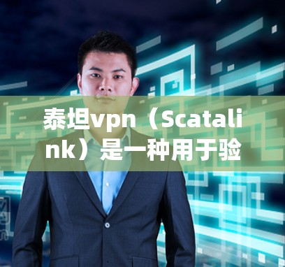泰坦vpn（Scatalink）是一种用于验证网络连接的协议，通常指用于验证网络设备是否连接到互联网的软件包。它主要用于确保设备能够正常发送和接收数据，帮助用户建立可靠的网络连接