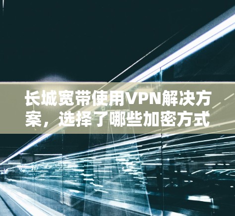 长城宽带使用VPN解决方案，选择了哪些加密方式？