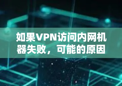 如果VPN访问内网机器失败，可能的原因包括以下几种情况
