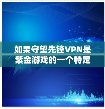 如果守望先锋VPN是紫金游戏的一个特定版本，那么它可能和守望先锋游戏有所不同。紫金游戏以其高质量的游戏和创新的机制著称，因此守望先锋VPN可能是他们在某些方面进行了改进或调整