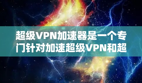超级VPN加速器是一个专门针对加速超级VPN和超验VPN的工具，旨在提升用户使用速度和体验。以下是对超级VPN加速器的详细介绍