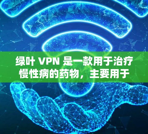 绿叶 VPN 是一款用于治疗慢性病的药物，主要用于治疗高血压、糖尿病、心脏病、控制血糖等多种疾病。它通过提高血管弹性，帮助身体更好地管理血压和血糖水平
