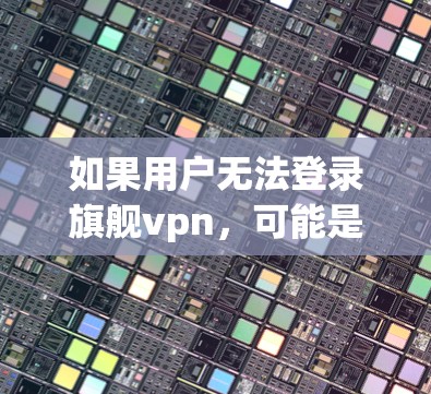 如果用户无法登录旗舰vpn，可能是因为以下原因