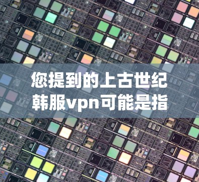 您提到的上古世纪韩服vpn可能是指韩服（韩剧）或韩服人（电视剧中的角色）以下是对相关问题的详细解答