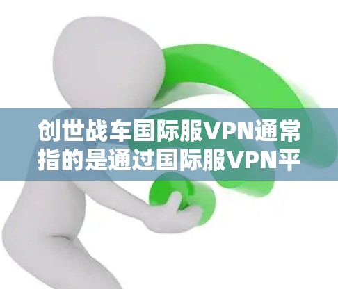 创世战车国际服VPN通常指的是通过国际服VPN平台连接到创世战车系列国际服的VPN服务。以下是一些关于如何使用国际服VPN和创世战车系列国际服的详细信息