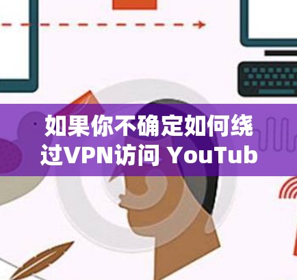 如果你不确定如何绕过VPN访问 YouTube，可以尝试使用 Yubotext 或其他绕过VPN的工具，然后再登录 YouTube。如果不确定如何操作，可以咨询网络安全专业人士