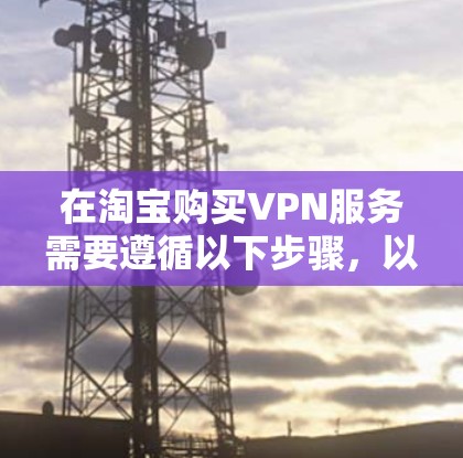 在淘宝购买VPN服务需要遵循以下步骤，以下是详细的指南