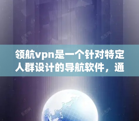 领航vpn是一个针对特定人群设计的导航软件，通常针对孕妇、儿童或需要特定环境的用户。它的特色在于提供更精准的导航建议，适合特定群体使用。以下是关于领航vpn的综合评价和分析