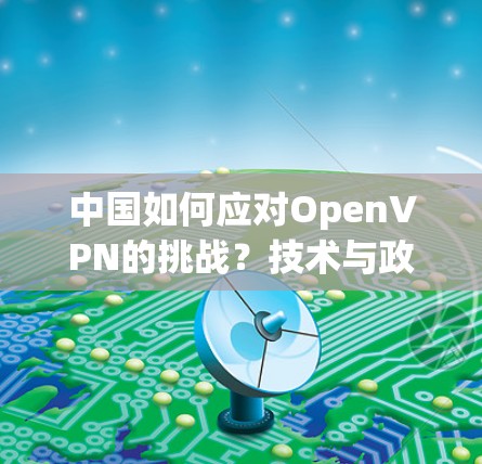 中国如何应对OpenVPN的挑战？技术与政策的双刃剑效应