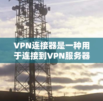 VPN连接器是一种用于连接到VPN服务器的软件或应用程序。以下是一些常见的VPN连接器推荐，帮助您方便地连接到VPN服务