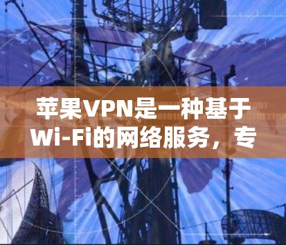 苹果VPN是一种基于Wi-Fi的网络服务，专为苹果公司提供的VPN产品。以下是几种苹果VPN的比较