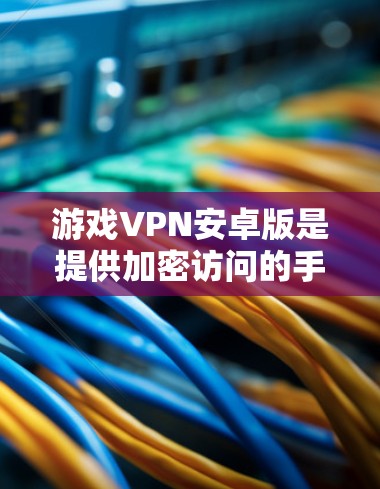 游戏VPN安卓版是提供加密访问的手机游戏应用，通过互联网服务提供商或专门的游戏VPN软件来保护游戏数据不被泄露。以下是对游戏VPN安卓版的详细介绍