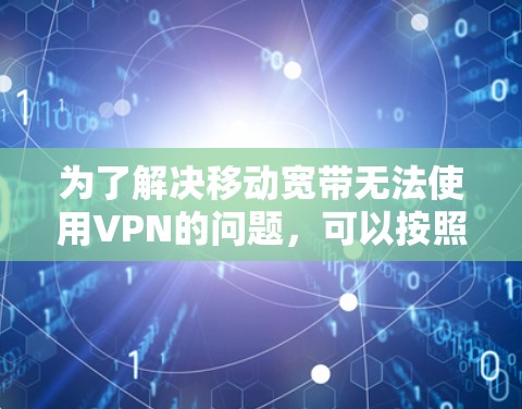 为了解决移动宽带无法使用VPN的问题，可以按照以下步骤进行排查和解决