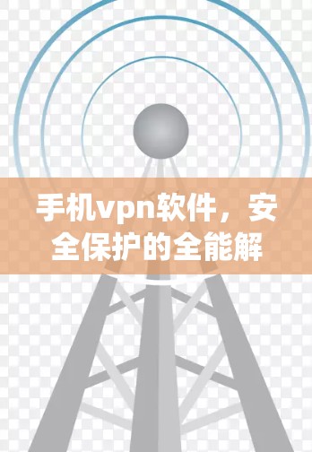 手机vpn软件，安全保护的全能解决方案