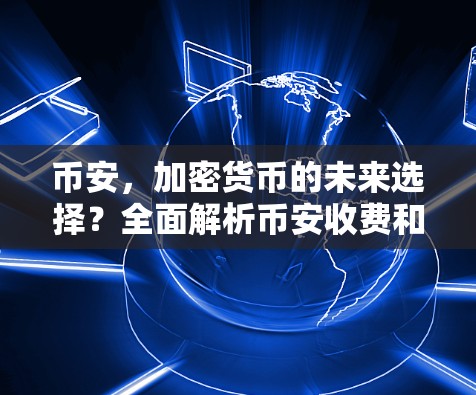 币安，加密货币的未来选择？全面解析币安收费和使用体验
