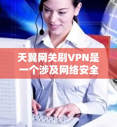 天翼网关刷VPN是一个涉及网络安全和金融犯罪的复杂议题。以下是对此问题的逐步解释和结论