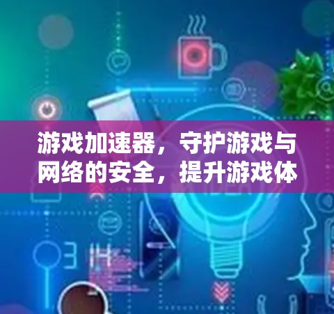 游戏加速器，守护游戏与网络的安全，提升游戏体验